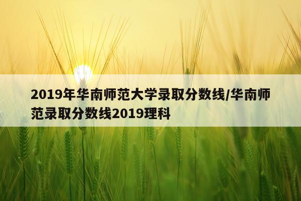2019年华南师范大学录取分数线/华南师范录取分数线2019理科