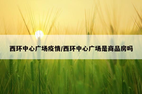 西环中心广场疫情/西环中心广场是商品房吗