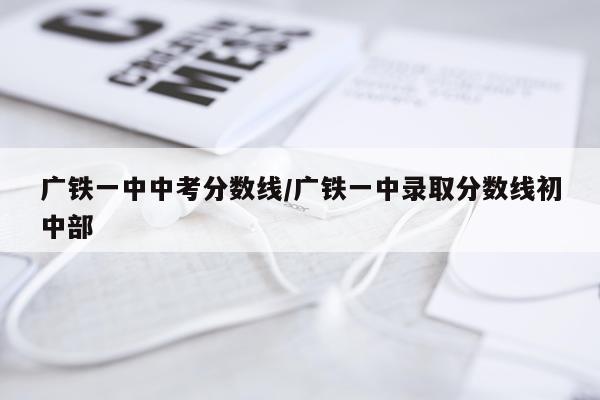 广铁一中中考分数线/广铁一中录取分数线初中部