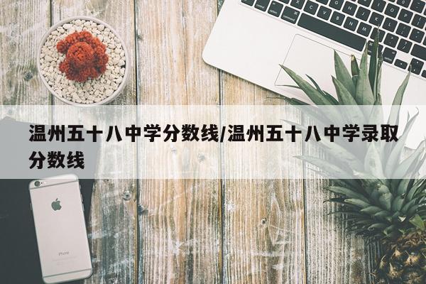 温州五十八中学分数线/温州五十八中学录取分数线