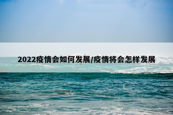2022疫情会如何发展/疫情将会怎样发展