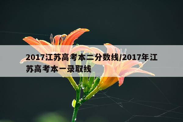 2017江苏高考本二分数线/2017年江苏高考本一录取线