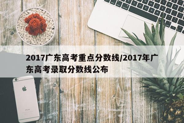 2017广东高考重点分数线/2017年广东高考录取分数线公布