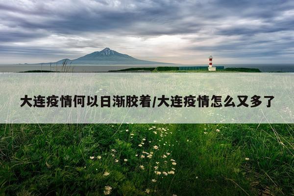 大连疫情何以日渐胶着/大连疫情怎么又多了