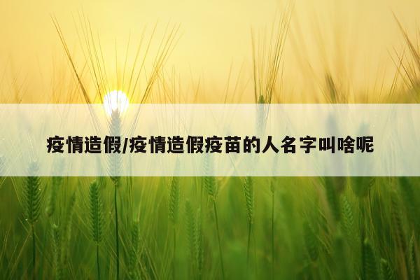 疫情造假/疫情造假疫苗的人名字叫啥呢