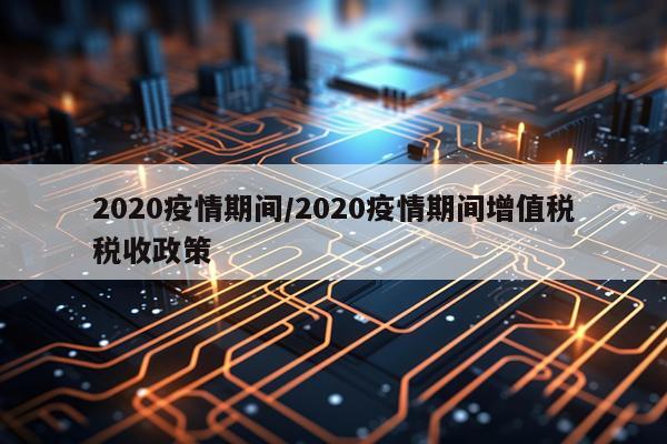 2020疫情期间/2020疫情期间增值税税收政策