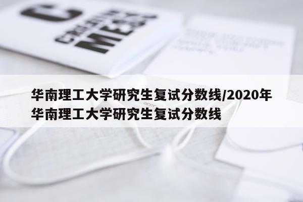 华南理工大学研究生复试分数线/2020年华南理工大学研究生复试分数线