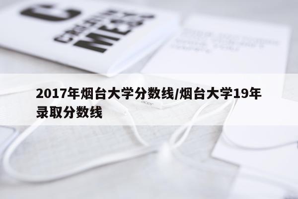 2017年烟台大学分数线/烟台大学19年录取分数线