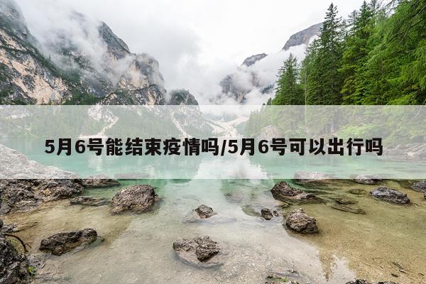 5月6号能结束疫情吗/5月6号可以出行吗