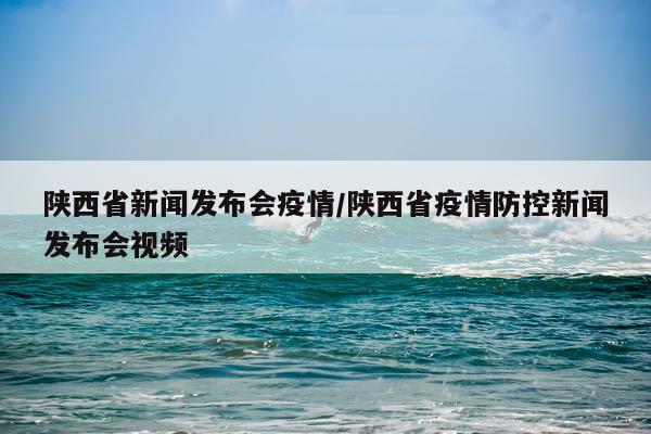 陕西省新闻发布会疫情/陕西省疫情防控新闻发布会视频