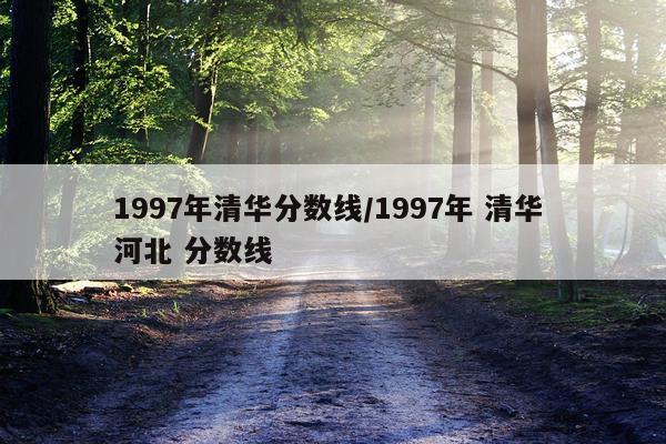1997年清华分数线/1997年 清华 河北 分数线
