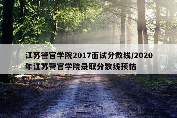 江苏警官学院2017面试分数线/2020年江苏警官学院录取分数线预估
