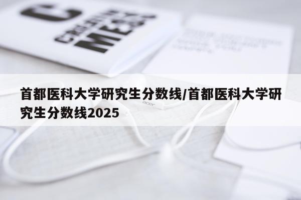 首都医科大学研究生分数线/首都医科大学研究生分数线2025