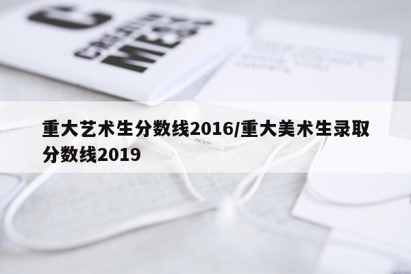 重大艺术生分数线2016/重大美术生录取分数线2019