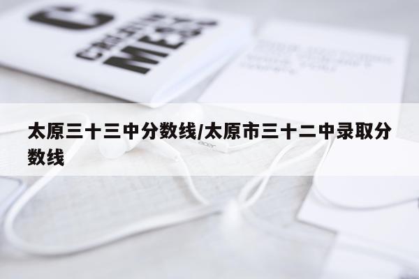太原三十三中分数线/太原市三十二中录取分数线