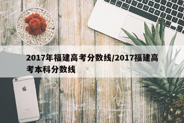 2017年福建高考分数线/2017福建高考本科分数线