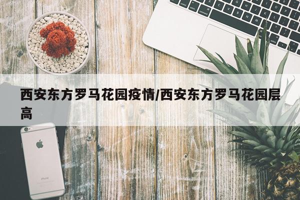 西安东方罗马花园疫情/西安东方罗马花园层高