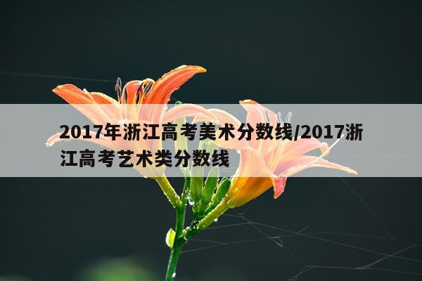 2017年浙江高考美术分数线/2017浙江高考艺术类分数线