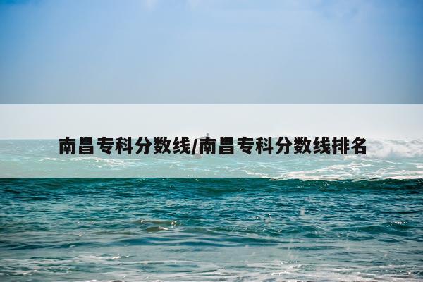 南昌专科分数线/南昌专科分数线排名