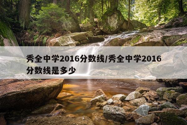 秀全中学2016分数线/秀全中学2016分数线是多少