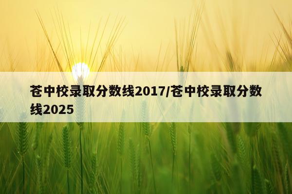 苍中校录取分数线2017/苍中校录取分数线2025