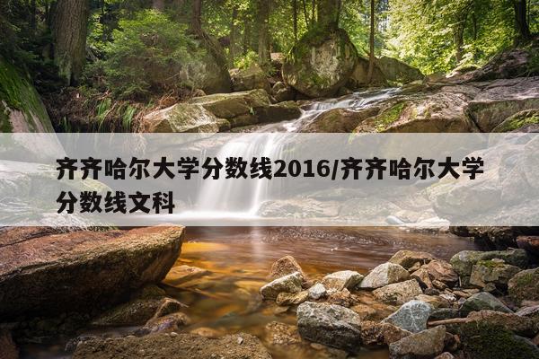 齐齐哈尔大学分数线2016/齐齐哈尔大学分数线文科