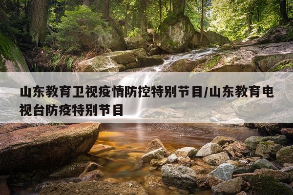 山东教育卫视疫情防控特别节目/山东教育电视台防疫特别节目
