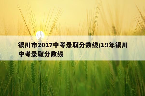 银川市2017中考录取分数线/19年银川中考录取分数线