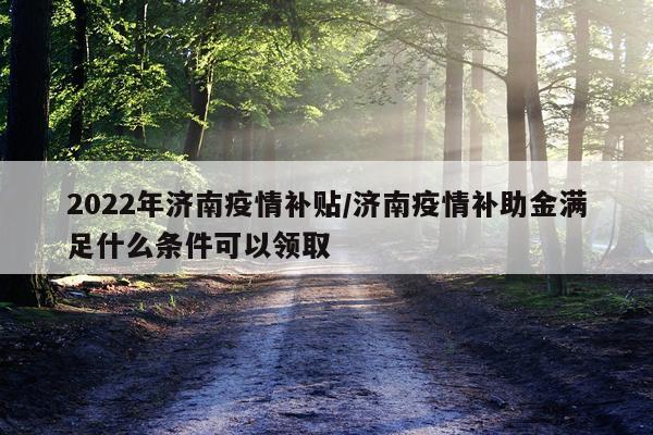2022年济南疫情补贴/济南疫情补助金满足什么条件可以领取