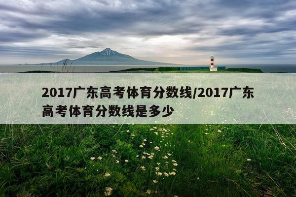 2017广东高考体育分数线/2017广东高考体育分数线是多少