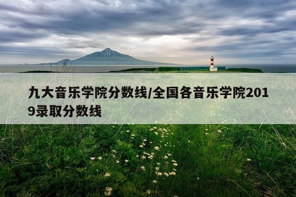 九大音乐学院分数线/全国各音乐学院2019录取分数线