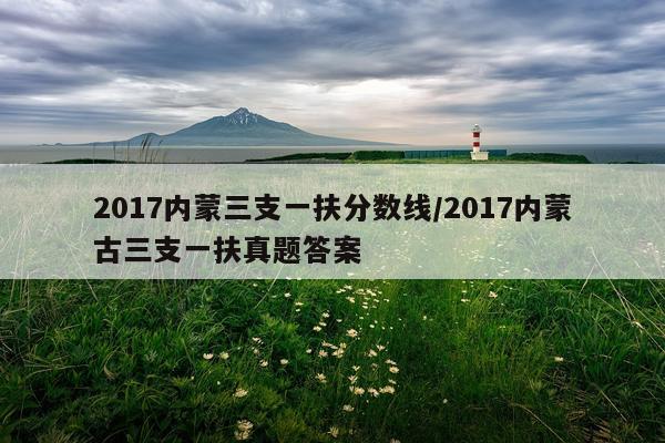 2017内蒙三支一扶分数线/2017内蒙古三支一扶真题答案