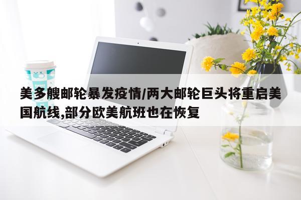 美多艘邮轮暴发疫情/两大邮轮巨头将重启美国航线,部分欧美航班也在恢复