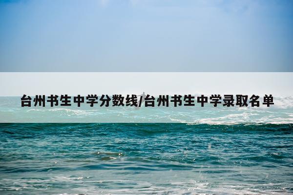 台州书生中学分数线/台州书生中学录取名单