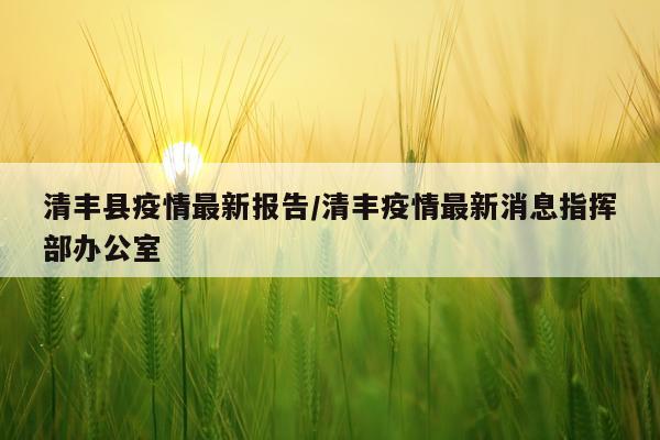 清丰县疫情最新报告/清丰疫情最新消息指挥部办公室