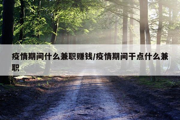 疫情期间什么兼职赚钱/疫情期间干点什么兼职