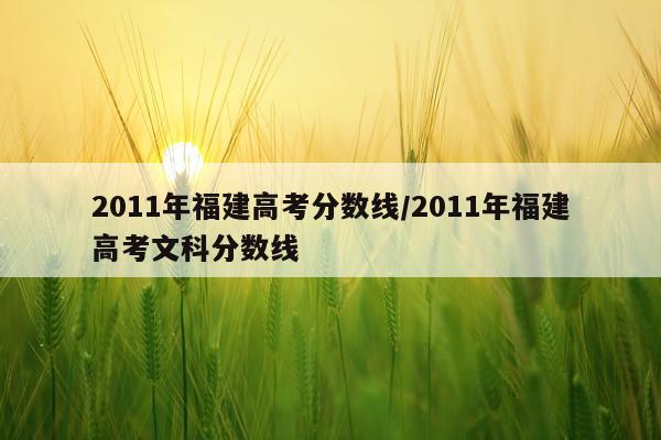 2011年福建高考分数线/2011年福建高考文科分数线