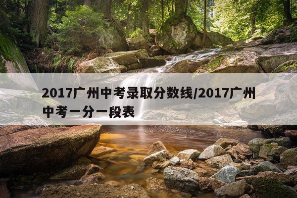 2017广州中考录取分数线/2017广州中考一分一段表