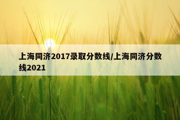 上海同济2017录取分数线/上海同济分数线2021