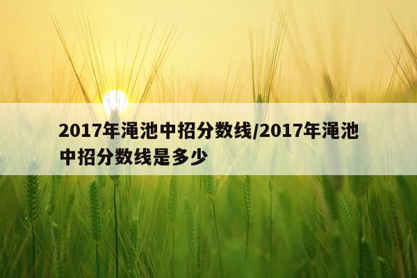 2017年渑池中招分数线/2017年渑池中招分数线是多少
