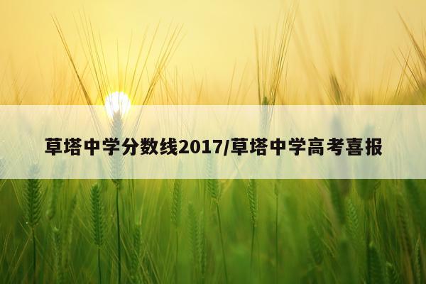 草塔中学分数线2017/草塔中学高考喜报