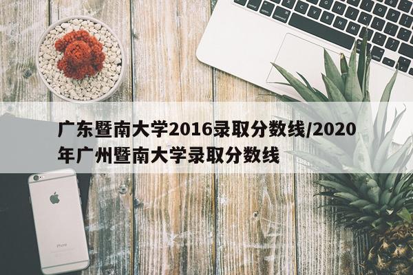 广东暨南大学2016录取分数线/2020年广州暨南大学录取分数线