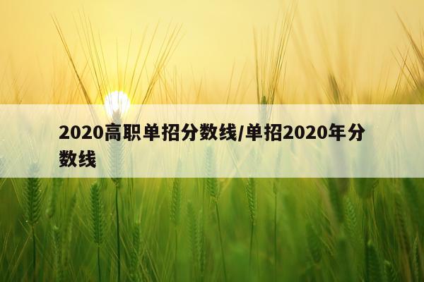 2020高职单招分数线/单招2020年分数线