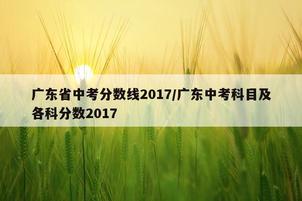 广东省中考分数线2017/广东中考科目及各科分数2017