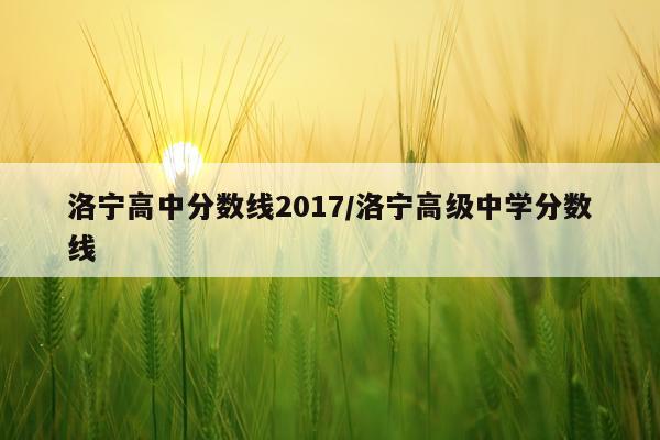 洛宁高中分数线2017/洛宁高级中学分数线