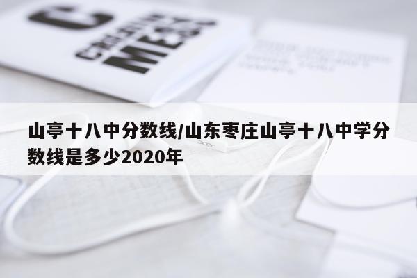 山亭十八中分数线/山东枣庄山亭十八中学分数线是多少2020年