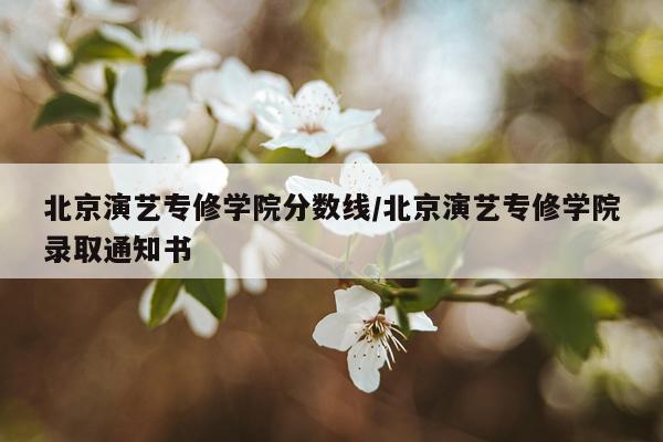 北京演艺专修学院分数线/北京演艺专修学院录取通知书