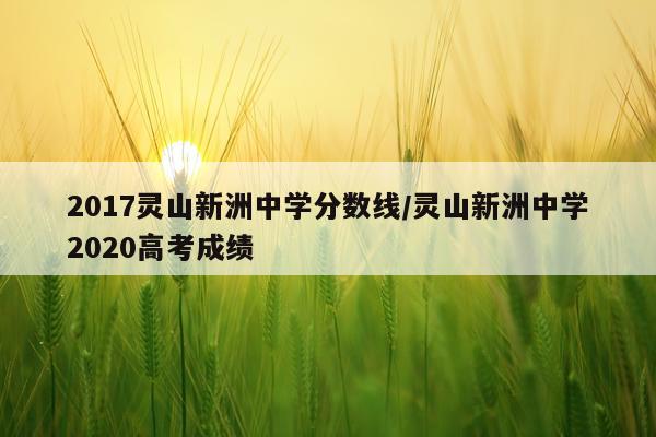2017灵山新洲中学分数线/灵山新洲中学2020高考成绩