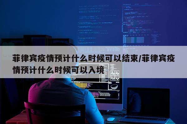 菲律宾疫情预计什么时候可以结束/菲律宾疫情预计什么时候可以入境