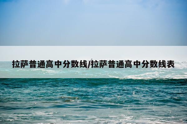 拉萨普通高中分数线/拉萨普通高中分数线表